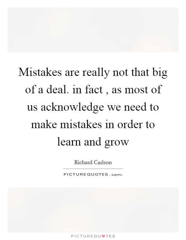 Mistakes are really not that big of a deal. in fact , as most of us acknowledge we need to make mistakes in order to learn and grow Picture Quote #1