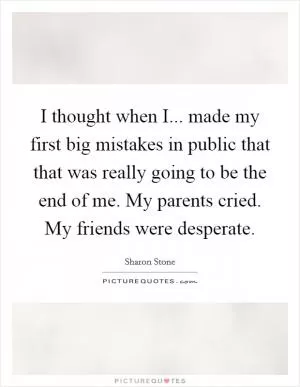I thought when I... made my first big mistakes in public that that was really going to be the end of me. My parents cried. My friends were desperate Picture Quote #1