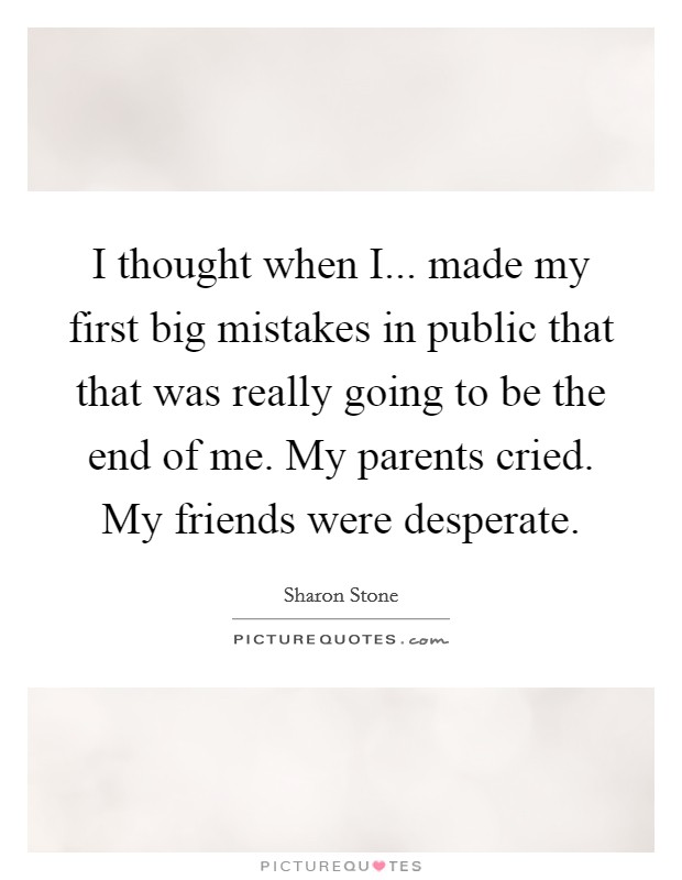 I thought when I... made my first big mistakes in public that that was really going to be the end of me. My parents cried. My friends were desperate. Picture Quote #1