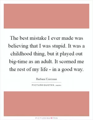 The best mistake I ever made was believing that I was stupid. It was a childhood thing, but it played out big-time as an adult. It scorned me the rest of my life - in a good way Picture Quote #1