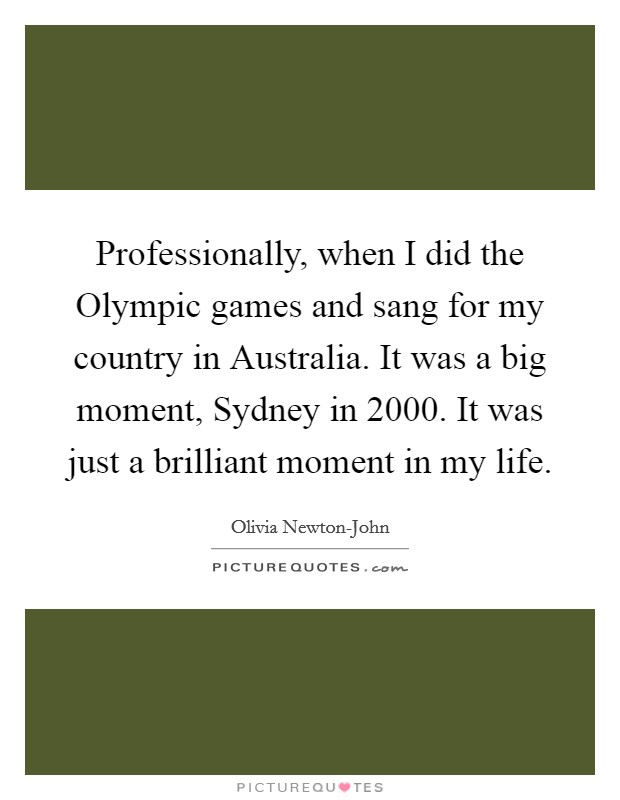Professionally, when I did the Olympic games and sang for my country in Australia. It was a big moment, Sydney in 2000. It was just a brilliant moment in my life. Picture Quote #1