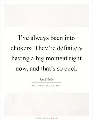 I’ve always been into chokers. They’re definitely having a big moment right now, and that’s so cool Picture Quote #1