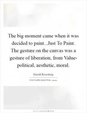 The big moment came when it was decided to paint...Just To Paint. The gesture on the canvas was a gesture of liberation, from Value- political, aesthetic, moral Picture Quote #1