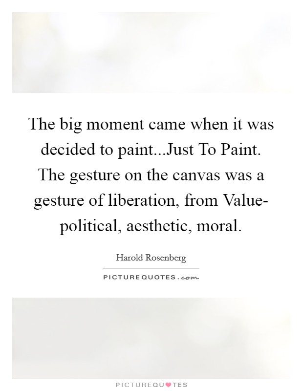 The big moment came when it was decided to paint...Just To Paint. The gesture on the canvas was a gesture of liberation, from Value- political, aesthetic, moral. Picture Quote #1