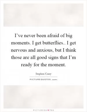 I’ve never been afraid of big moments. I get butterflies.. I get nervous and anxious, but I think those are all good signs that I’m ready for the moment Picture Quote #1
