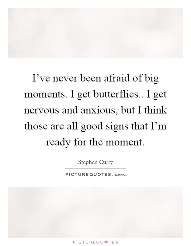 I've never been afraid of big moments. I get butterflies.. I get nervous and anxious, but I think those are all good signs that I'm ready for the moment. Picture Quote #1