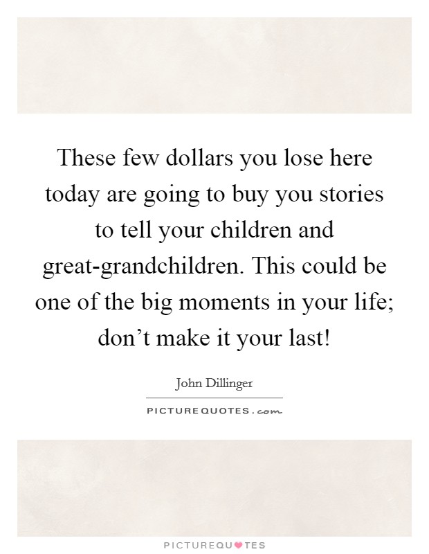 These few dollars you lose here today are going to buy you stories to tell your children and great-grandchildren. This could be one of the big moments in your life; don't make it your last! Picture Quote #1