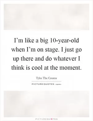 I’m like a big 10-year-old when I’m on stage. I just go up there and do whatever I think is cool at the moment Picture Quote #1