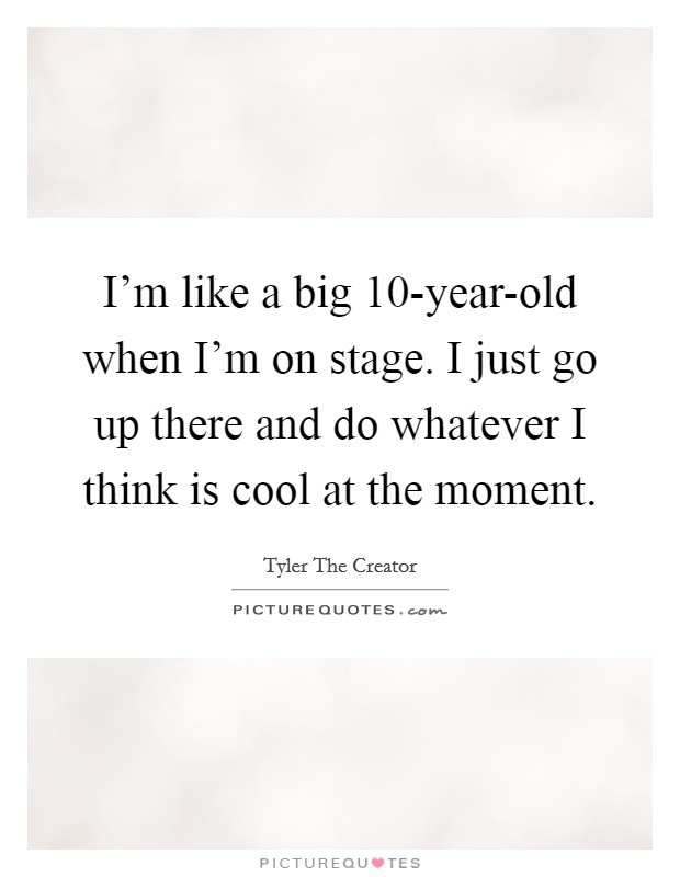 I'm like a big 10-year-old when I'm on stage. I just go up there and do whatever I think is cool at the moment. Picture Quote #1