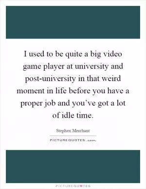 I used to be quite a big video game player at university and post-university in that weird moment in life before you have a proper job and you’ve got a lot of idle time Picture Quote #1