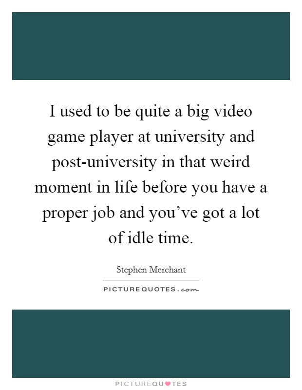 I used to be quite a big video game player at university and post-university in that weird moment in life before you have a proper job and you've got a lot of idle time. Picture Quote #1