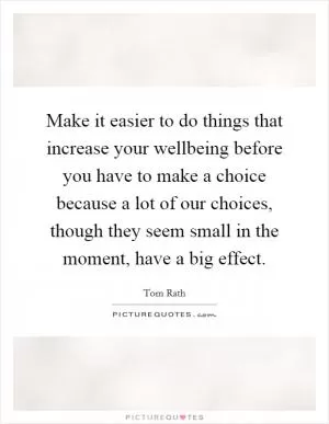 Make it easier to do things that increase your wellbeing before you have to make a choice because a lot of our choices, though they seem small in the moment, have a big effect Picture Quote #1