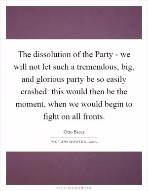 The dissolution of the Party - we will not let such a tremendous, big, and glorious party be so easily crashed: this would then be the moment, when we would begin to fight on all fronts Picture Quote #1