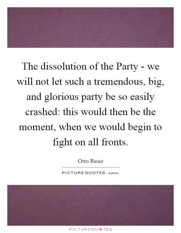 The dissolution of the Party - we will not let such a tremendous, big, and glorious party be so easily crashed: this would then be the moment, when we would begin to fight on all fronts. Picture Quote #1