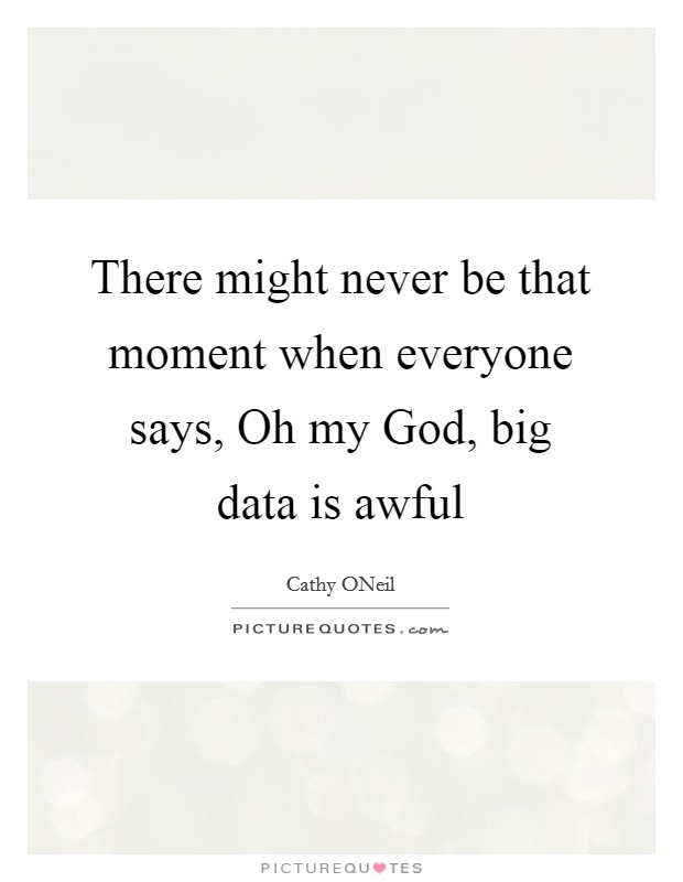 There might never be that moment when everyone says, Oh my God, big data is awful Picture Quote #1