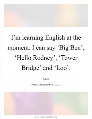 I’m learning English at the moment. I can say ‘Big Ben’, ‘Hello Rodney’, ‘Tower Bridge’ and ‘Loo’ Picture Quote #1