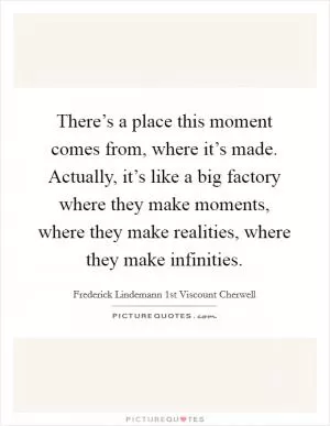There’s a place this moment comes from, where it’s made. Actually, it’s like a big factory where they make moments, where they make realities, where they make infinities Picture Quote #1
