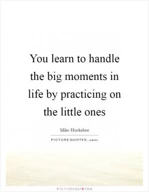 You learn to handle the big moments in life by practicing on the little ones Picture Quote #1