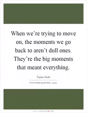 When we’re trying to move on, the moments we go back to aren’t dull ones. They’re the big moments that meant everything Picture Quote #1