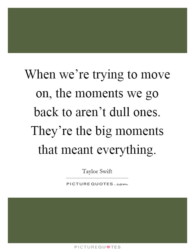 When we're trying to move on, the moments we go back to aren't dull ones. They're the big moments that meant everything. Picture Quote #1