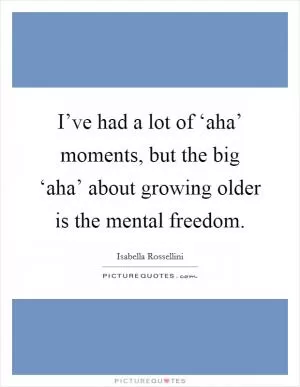 I’ve had a lot of ‘aha’ moments, but the big ‘aha’ about growing older is the mental freedom Picture Quote #1