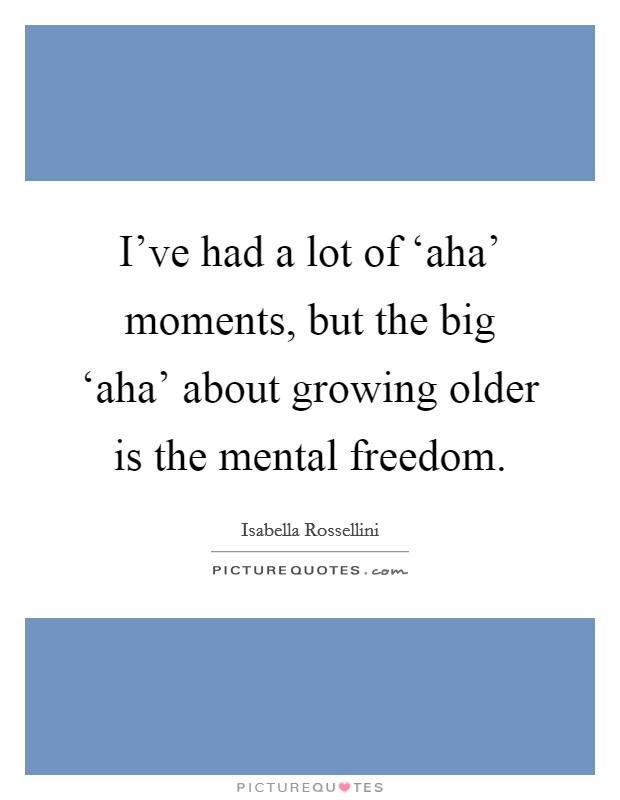 I've had a lot of ‘aha' moments, but the big ‘aha' about growing older is the mental freedom. Picture Quote #1