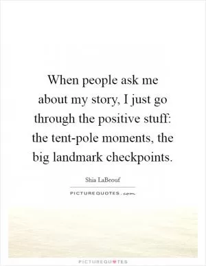 When people ask me about my story, I just go through the positive stuff: the tent-pole moments, the big landmark checkpoints Picture Quote #1