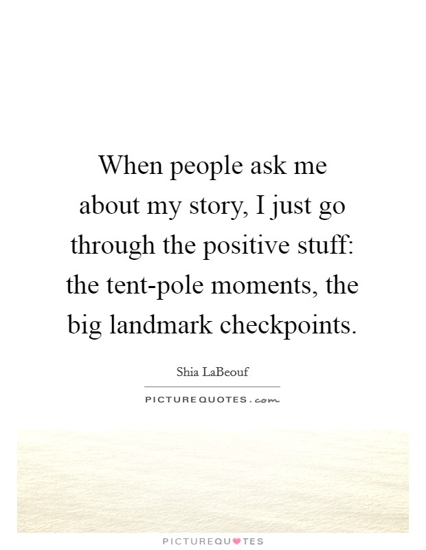 When people ask me about my story, I just go through the positive stuff: the tent-pole moments, the big landmark checkpoints. Picture Quote #1