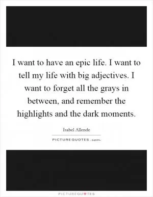 I want to have an epic life. I want to tell my life with big adjectives. I want to forget all the grays in between, and remember the highlights and the dark moments Picture Quote #1