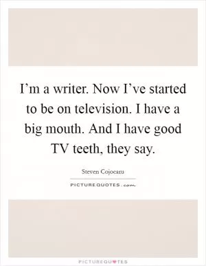 I’m a writer. Now I’ve started to be on television. I have a big mouth. And I have good TV teeth, they say Picture Quote #1