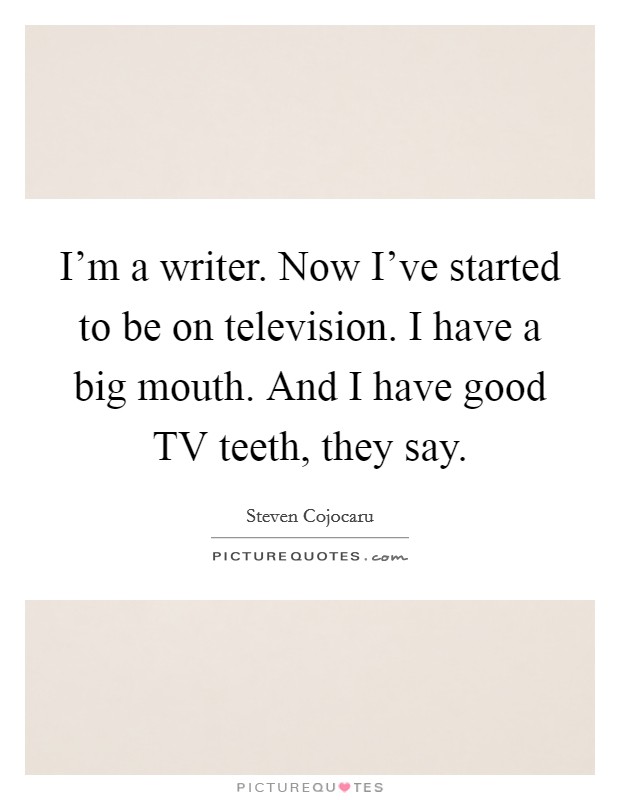 I'm a writer. Now I've started to be on television. I have a big mouth. And I have good TV teeth, they say. Picture Quote #1