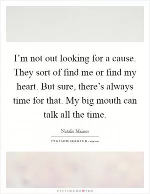 I’m not out looking for a cause. They sort of find me or find my heart. But sure, there’s always time for that. My big mouth can talk all the time Picture Quote #1
