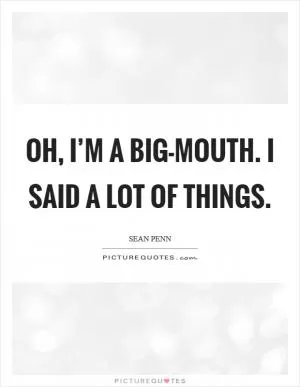 Oh, I’m a big-mouth. I said a lot of things Picture Quote #1