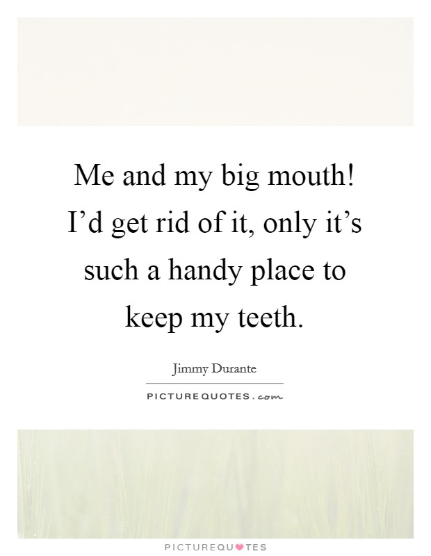 Me and my big mouth! I'd get rid of it, only it's such a handy place to keep my teeth. Picture Quote #1