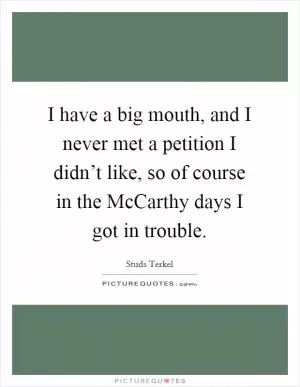 I have a big mouth, and I never met a petition I didn’t like, so of course in the McCarthy days I got in trouble Picture Quote #1