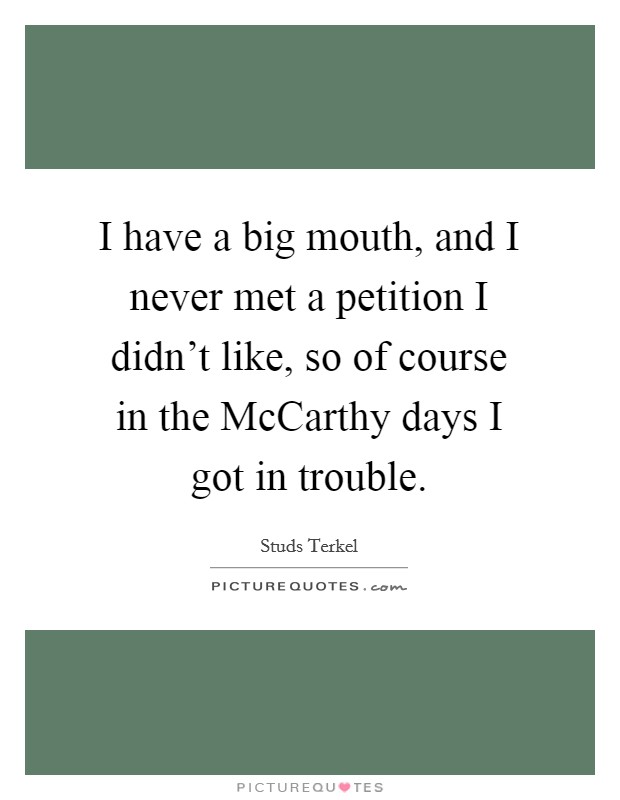 I have a big mouth, and I never met a petition I didn't like, so of course in the McCarthy days I got in trouble. Picture Quote #1