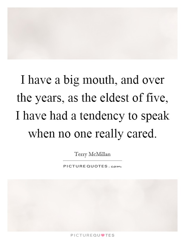 I have a big mouth, and over the years, as the eldest of five, I have had a tendency to speak when no one really cared. Picture Quote #1