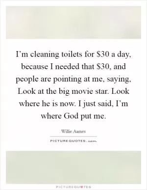 I’m cleaning toilets for $30 a day, because I needed that $30, and people are pointing at me, saying, Look at the big movie star. Look where he is now. I just said, I’m where God put me Picture Quote #1