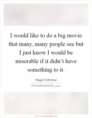 I would like to do a big movie that many, many people see but I just know I would be miserable if it didn’t have something to it Picture Quote #1