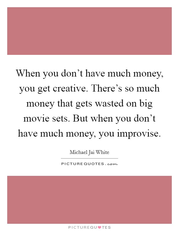 When you don't have much money, you get creative. There's so much money that gets wasted on big movie sets. But when you don't have much money, you improvise. Picture Quote #1