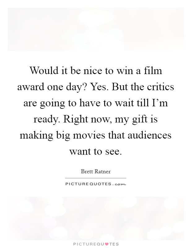 Would it be nice to win a film award one day? Yes. But the critics are going to have to wait till I'm ready. Right now, my gift is making big movies that audiences want to see. Picture Quote #1