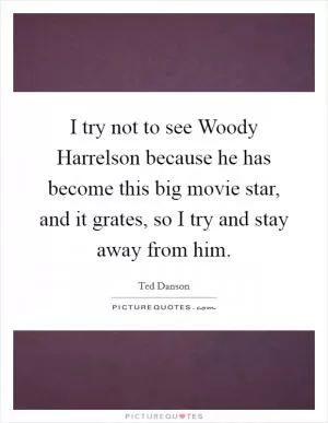 I try not to see Woody Harrelson because he has become this big movie star, and it grates, so I try and stay away from him Picture Quote #1