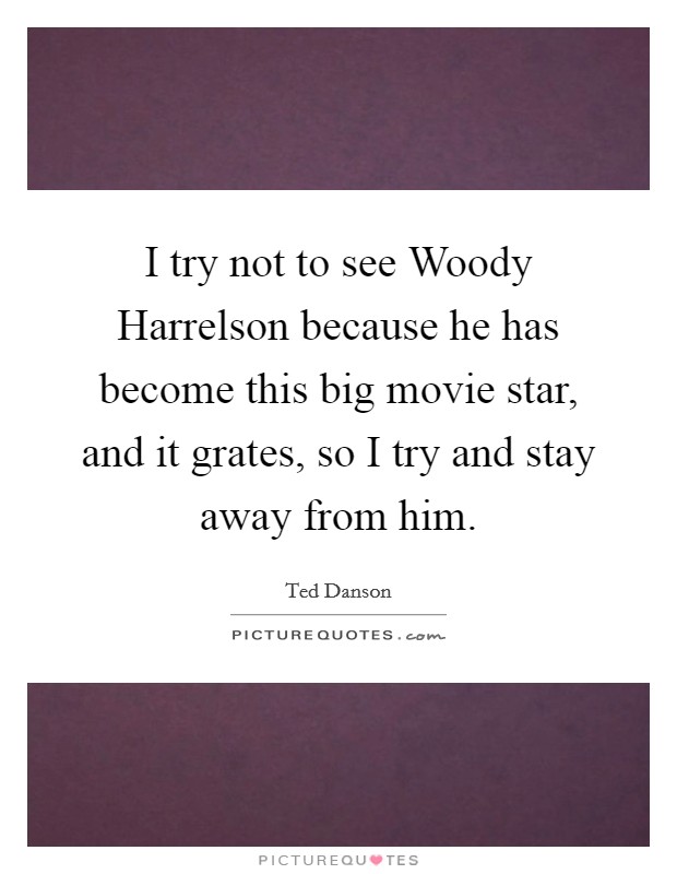 I try not to see Woody Harrelson because he has become this big movie star, and it grates, so I try and stay away from him. Picture Quote #1
