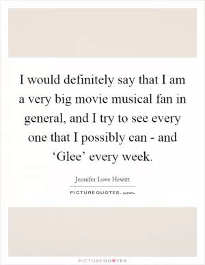 I would definitely say that I am a very big movie musical fan in general, and I try to see every one that I possibly can - and ‘Glee’ every week Picture Quote #1