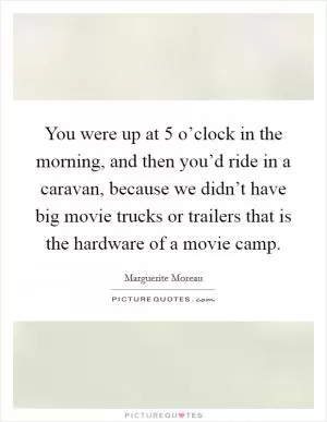 You were up at 5 o’clock in the morning, and then you’d ride in a caravan, because we didn’t have big movie trucks or trailers that is the hardware of a movie camp Picture Quote #1