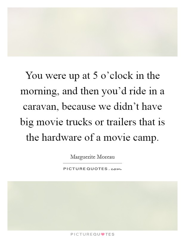 You were up at 5 o'clock in the morning, and then you'd ride in a caravan, because we didn't have big movie trucks or trailers that is the hardware of a movie camp. Picture Quote #1