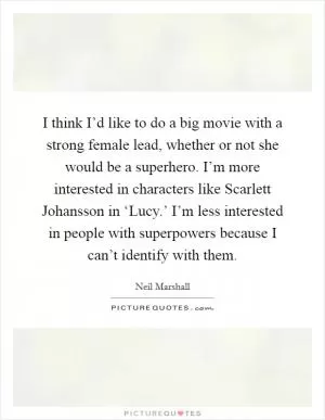 I think I’d like to do a big movie with a strong female lead, whether or not she would be a superhero. I’m more interested in characters like Scarlett Johansson in ‘Lucy.’ I’m less interested in people with superpowers because I can’t identify with them Picture Quote #1
