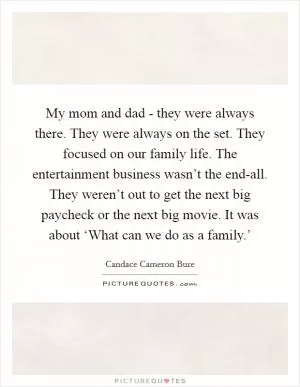 My mom and dad - they were always there. They were always on the set. They focused on our family life. The entertainment business wasn’t the end-all. They weren’t out to get the next big paycheck or the next big movie. It was about ‘What can we do as a family.’ Picture Quote #1