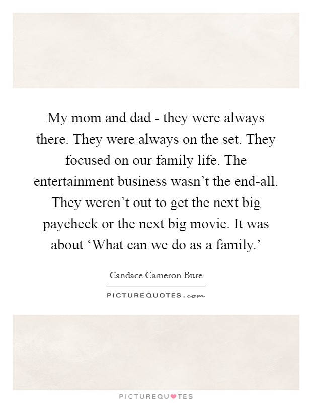 My mom and dad - they were always there. They were always on the set. They focused on our family life. The entertainment business wasn't the end-all. They weren't out to get the next big paycheck or the next big movie. It was about ‘What can we do as a family.' Picture Quote #1