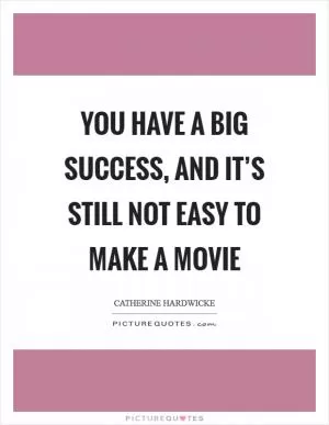 You have a big success, and it’s still not easy to make a movie Picture Quote #1